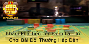 Kham Pha Tien Len Em La Tro Choi Bai Oi Thuong Hap Dan Tai Hipclub
